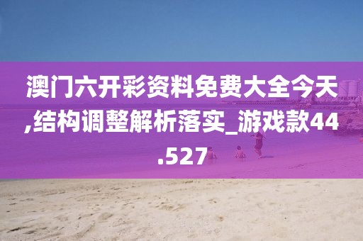 澳门六开彩资料免费大全今天,结构调整解析落实_游戏款44.527