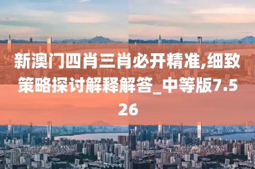 新澳门四肖三肖必开精准,细致策略探讨解释解答_中等版7.526