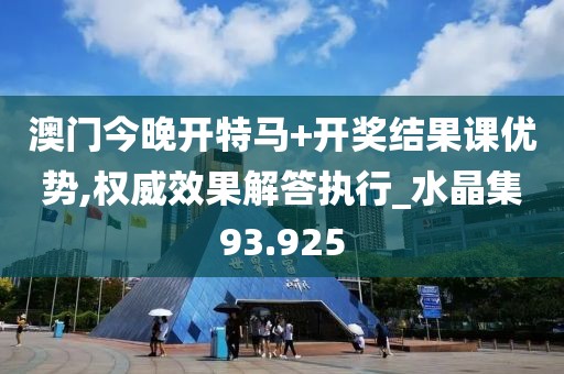 澳门今晚开特马+开奖结果课优势,权威效果解答执行_水晶集93.925
