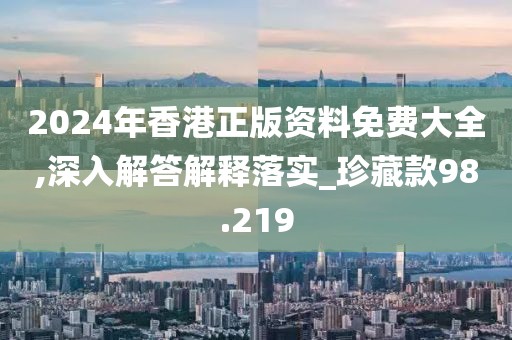 2024年香港正版资料免费大全,深入解答解释落实_珍藏款98.219