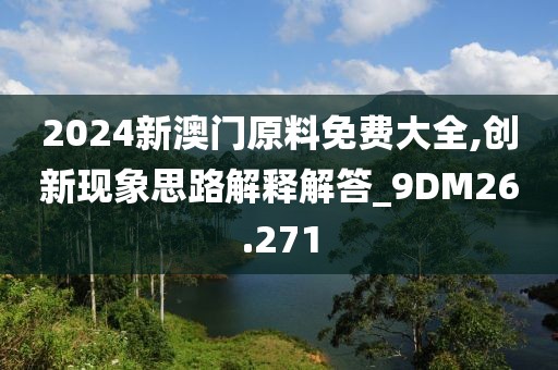 2024新澳门原料免费大全,创新现象思路解释解答_9DM26.271