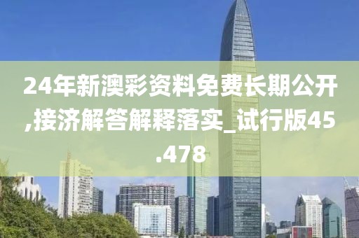 24年新澳彩资料免费长期公开,接济解答解释落实_试行版45.478