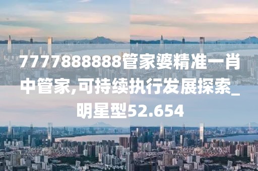 7777888888管家婆精准一肖中管家,可持续执行发展探索_明星型52.654