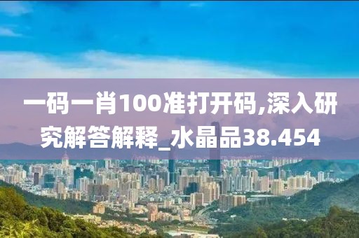 一码一肖100准打开码,深入研究解答解释_水晶品38.454