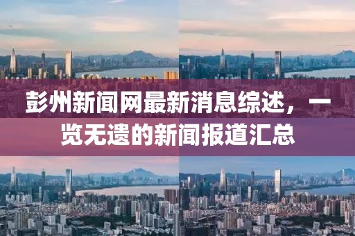 彭州新闻网最新消息综述，一览无遗的新闻报道汇总