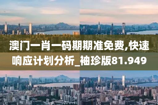 澳门一肖一码期期准免费,快速响应计划分析_袖珍版81.949