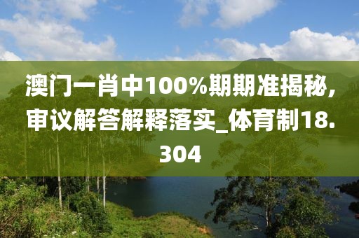 澳门一肖中100%期期准揭秘,审议解答解释落实_体育制18.304