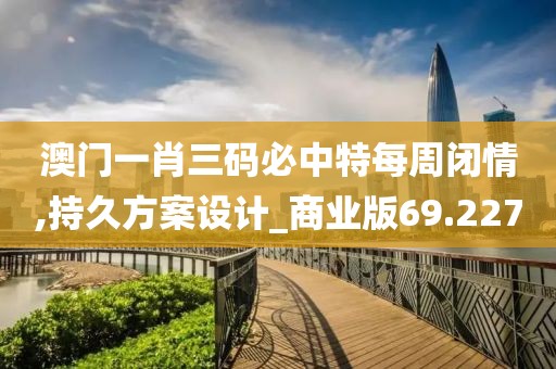 澳门一肖三码必中特每周闭情,持久方案设计_商业版69.227