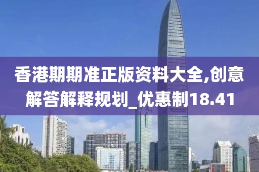 香港期期准正版资料大全,创意解答解释规划_优惠制18.41