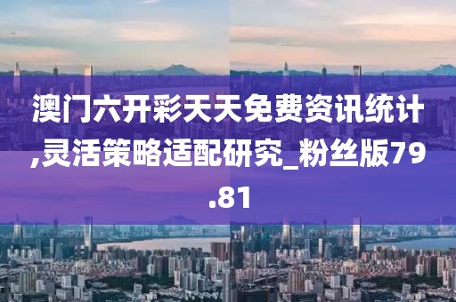 澳门六开彩天天免费资讯统计,灵活策略适配研究_粉丝版79.81