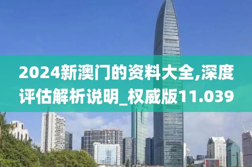 2024新澳门的资料大全,深度评估解析说明_权威版11.039