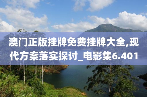 澳门正版挂牌免费挂牌大全,现代方案落实探讨_电影集6.401
