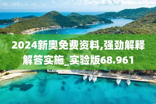 2024新奥免费资料,强劲解释解答实施_实验版68.961