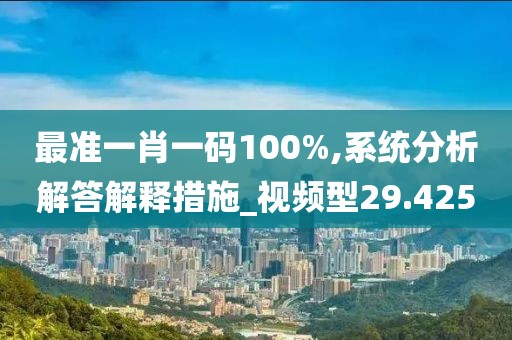最准一肖一码100%,系统分析解答解释措施_视频型29.425