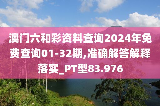 澳门六和彩资料查询2024年免费查询01-32期,准确解答解释落实_PT型83.976