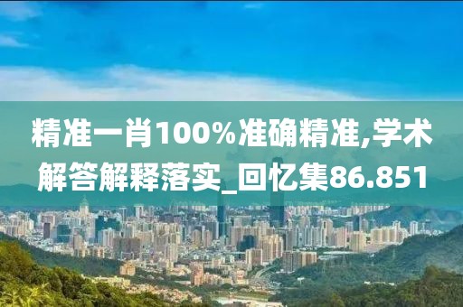精准一肖100%准确精准,学术解答解释落实_回忆集86.851