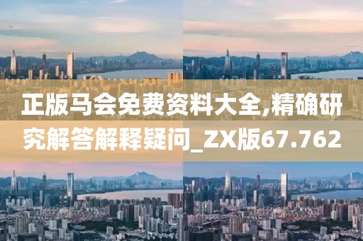 正版马会免费资料大全,精确研究解答解释疑问_ZX版67.762