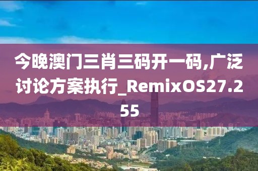 今晚澳门三肖三码开一码,广泛讨论方案执行_RemixOS27.255