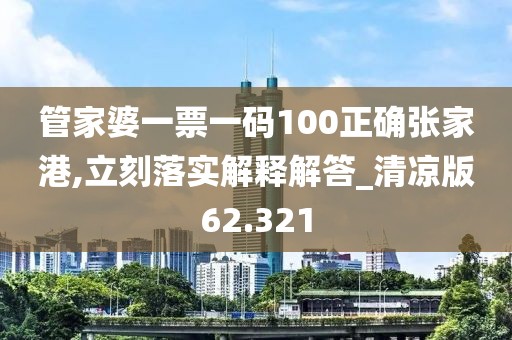 管家婆一票一码100正确张家港,立刻落实解释解答_清凉版62.321
