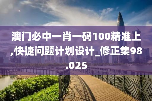 澳门必中一肖一码100精准上,快捷问题计划设计_修正集98.025