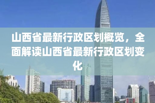 山西省最新行政区划概览，全面解读山西省最新行政区划变化