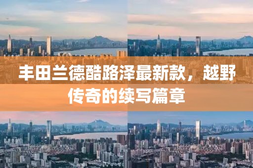 丰田兰德酷路泽最新款，越野传奇的续写篇章