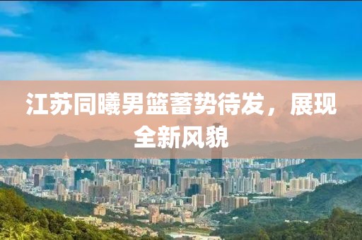 江苏同曦男篮蓄势待发，展现全新风貌