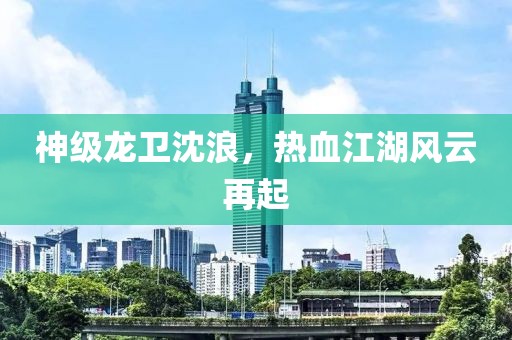 神级龙卫沈浪，热血江湖风云再起