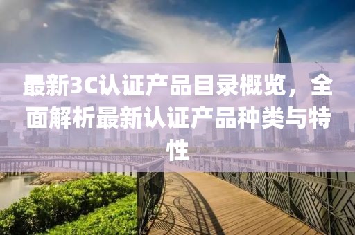 最新3C认证产品目录概览，全面解析最新认证产品种类与特性
