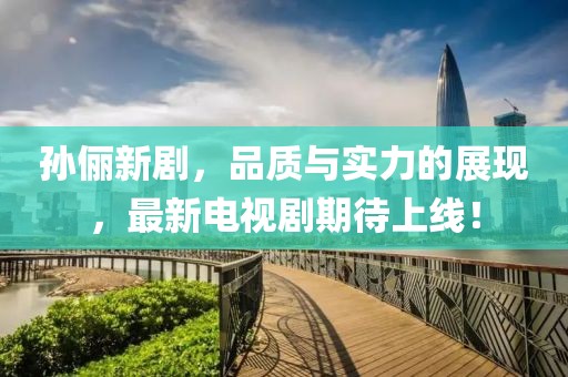 孙俪新剧，品质与实力的展现，最新电视剧期待上线！