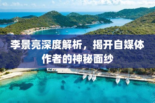 李景亮深度解析，揭开自媒体作者的神秘面纱