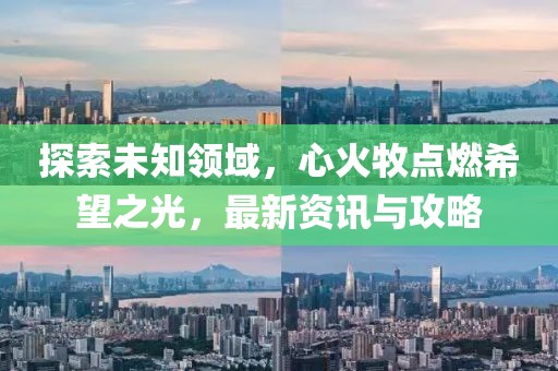 探索未知领域，心火牧点燃希望之光，最新资讯与攻略