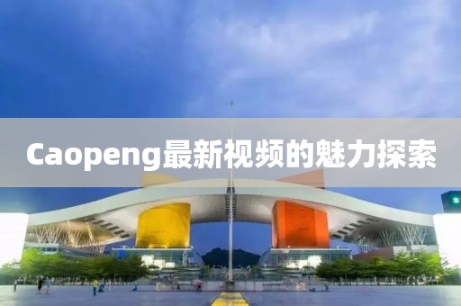 Caopeng最新视频的魅力探索