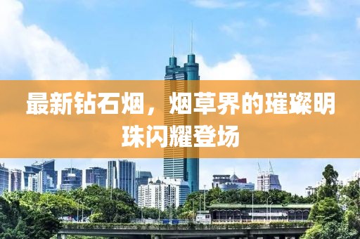 最新钻石烟，烟草界的璀璨明珠闪耀登场