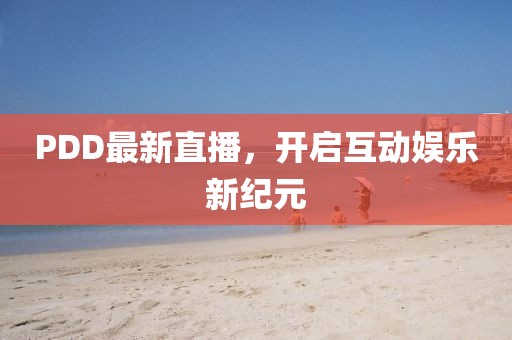 PDD最新直播，开启互动娱乐新纪元