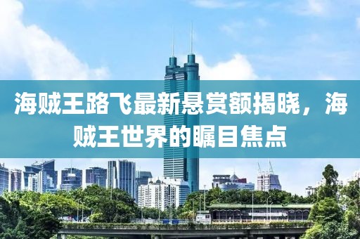 海贼王路飞最新悬赏额揭晓，海贼王世界的瞩目焦点