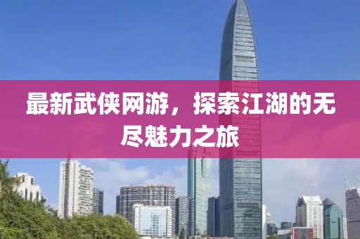 最新武侠网游，探索江湖的无尽魅力之旅