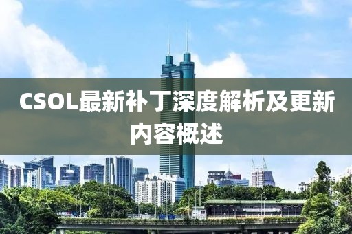 CSOL最新补丁深度解析及更新内容概述