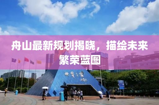 舟山最新规划揭晓，描绘未来繁荣蓝图