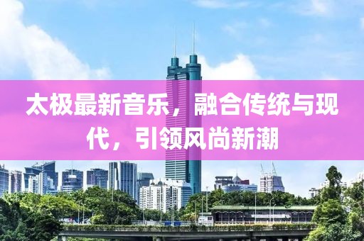 太极最新音乐，融合传统与现代，引领风尚新潮