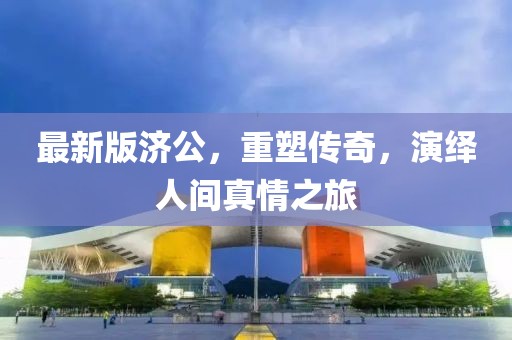最新版济公，重塑传奇，演绎人间真情之旅