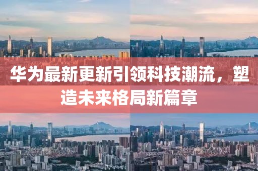华为最新更新引领科技潮流，塑造未来格局新篇章
