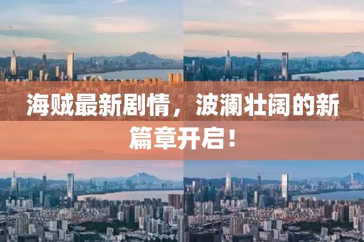 海贼最新剧情，波澜壮阔的新篇章开启！