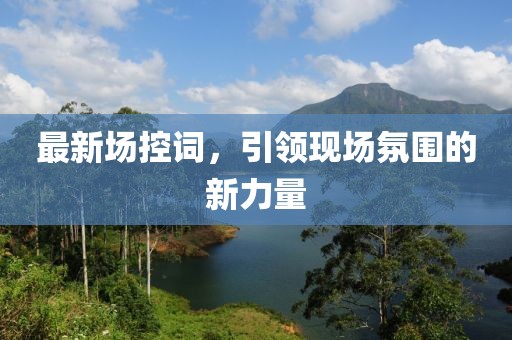 最新场控词，引领现场氛围的新力量