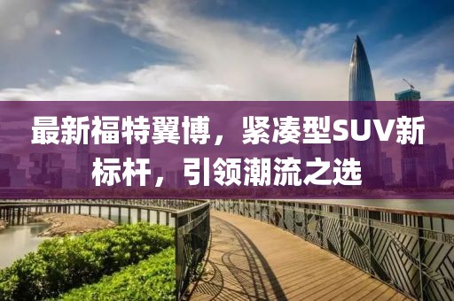 最新福特翼博，紧凑型SUV新标杆，引领潮流之选