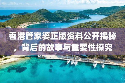 香港管家婆正版资料公开揭秘，背后的故事与重要性探究