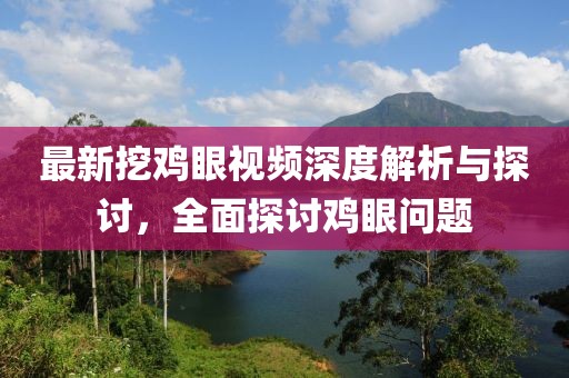 最新挖鸡眼视频深度解析与探讨，全面探讨鸡眼问题