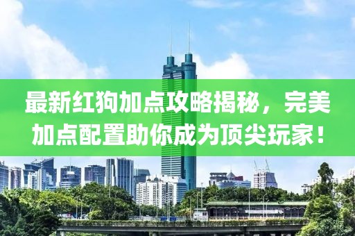 最新红狗加点攻略揭秘，完美加点配置助你成为顶尖玩家！