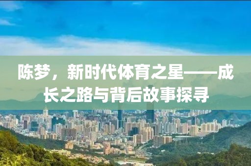 陈梦，新时代体育之星——成长之路与背后故事探寻