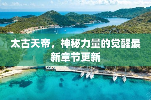 太古天帝，神秘力量的觉醒最新章节更新